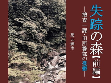 失踪の森【前編】―捜査一課・田所警部の憂鬱― [想元ライブラリー]