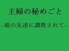 主婦の秘めごと ～娘の友達に調教されて～