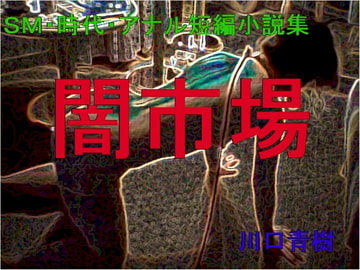 SM・時代・アナル短編小説集「闇市場」 [Mドリーム]