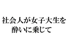 社会人が女子大生を酔いに乗じて