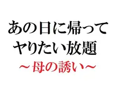 あの日に帰ってヤりたい放題 ～母の誘い～