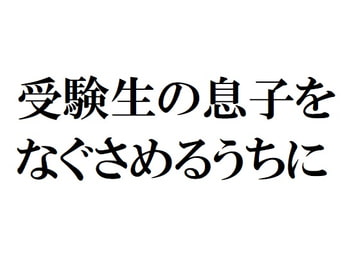 受験生の息子をなぐさめるうちに [官能物語]