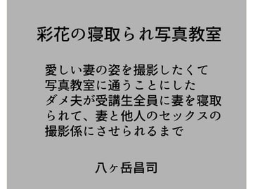彩花の寝取られ写真教室 -愛しい妻の姿を撮影したくて写真教室に通うことにしたダメ夫が受講生全員に妻を寝取られて、妻と他人のセックスの撮影係にさせられるまで [八ヶ岳昌司]