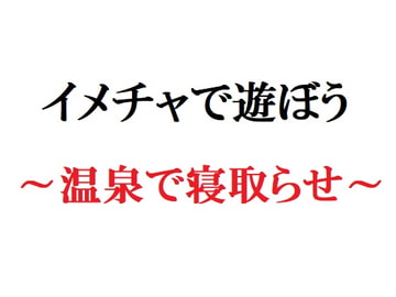 イメチャで遊ぼう ～温泉で寝取らせ～ [官能物語]