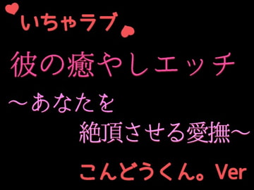 優しい彼の癒やしエッチ ～疲れたあなたを絶頂させる cv.こんどうくん。Ver～ [発情ボイス]