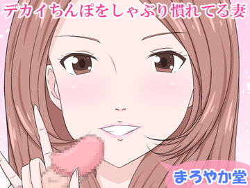 デカイちんぽをしゃぶり慣れてる妻 [まろやか堂]