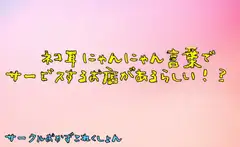 ネコ耳にゃんにゃん言葉でサービスするお店があるらしい!?