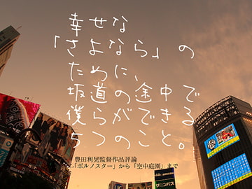 幸せな「さよなら」のために、 坂道の途中で僕らができる5つのこと。 豊田利晃監督作品評論「ポルノスター」から「空中庭園」まで [強い気持ち・強いしらす]