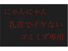 【にゃんにゃん】乳首でイケないゴミくず専用 [チクビ処]