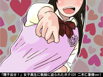 「精子出せ!」女子高生に執拗に迫られたボク(CV 二木仁香様ver) [アイボイス]