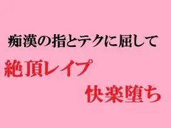 痴○の指とテクに屈して 絶頂レ○プ快楽堕ち