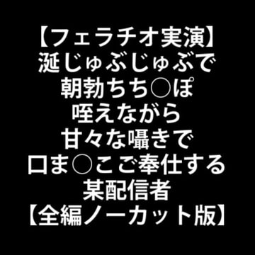 【フェラチオ実演】涎じゅぶじゅぶで朝勃ちち○ぽ咥えながら甘々な囁きで口ま○こご奉仕する某配信者【全編ノーカット版】 [LOVE&HATE]