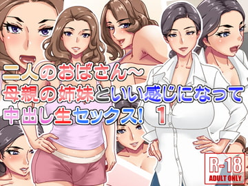 二人のおばさん～母親の姉妹といい感じになって中出し生セックス!1 [浜せい]