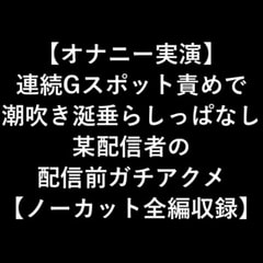 【オナニー実演】 連続Gスポット責めで 潮吹き涎垂らしっぱなし 某配信者の 配信前ガチアクメ 【ノーカット全編収録】 [LOVE&HATE]