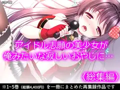 アイドル志願の美少女が俺みたいな寂しいおやじに…  <総集編>