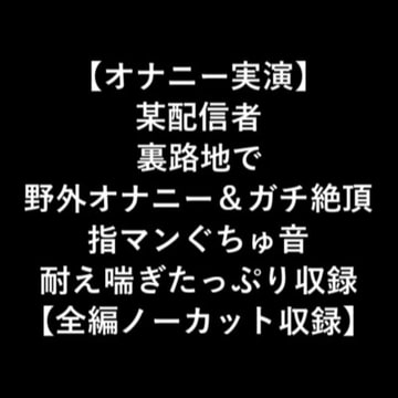 【オナニー実演】某配信者裏路地で野外オナニー&ガチ絶頂指マンぐちゅ音耐え喘ぎたっぷり収録【全編ノーカット収録】 [LOVE&HATE]