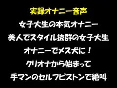 実録オナニー音声 女子大生の本気オナニー 美人でスタイル抜群の女子大生 オナニーでメス犬に! クリオナから始まって 手マンのセルフピストンで絶叫