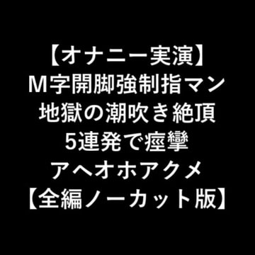 【オナニー実演】 M字開脚強○指マン 地獄の潮吹き絶頂 5連発で痙攣 アヘオホアクメ 【全編ノーカット版】 [LOVE&HATE]