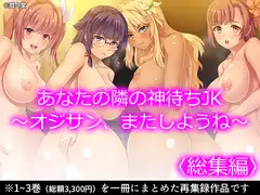 あなたの隣の神待ちJK ～オジサン、またしようね～  <総集編>