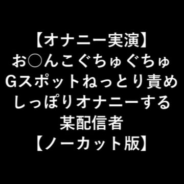 【オナニー実演】 お○んこぐちゅぐちゅ Gスポットねっとり責め しっぽりオナニーする 某配信者 【ノーカット版】 [LOVE&HATE]