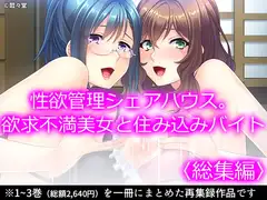 性欲管理シェアハウス。欲求不満美女と住み込みバイト  <総集編>