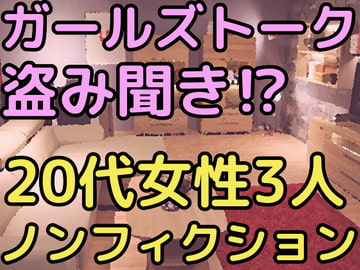 ガールズトークを盗み聞き!?20代女性3人のノンフィクション [ガールズトーク専門店]
