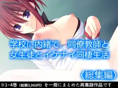 学校に内緒で、同僚教師と女生徒とイケナイ同棲生活  <総集編>