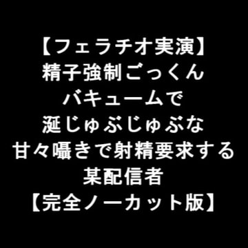 【フェラチオ実演】 精子強○ごっくん バキュームで 涎じゅぶじゅぶな 甘々囁きで射精要求する 某配信者 【完全ノーカット版】 [LOVE&HATE]