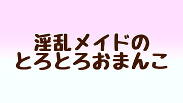 淫乱メイドのとろとろおまんこ [あまやどり]