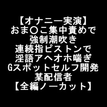 【オナニー実演】 おま○こ集中責めで 強○潮吹き 連続指ピストンで 淫語アヘオホ喘ぎ Gスポットセルフ開発 某配信者 【全編ノーカット】 [LOVE&HATE]