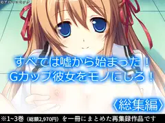 すべては嘘から始まった!Gカップ彼女をモノにしろ!  <総集編>
