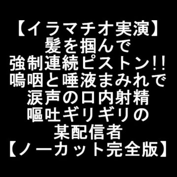 【イラマチオ実演】髪を掴んで強○連続ピストン!!嗚咽と唾液まみれで涙声の口内射精で嘔吐ギリギリの某配信者【ノーカット完全版】 [LOVE&HATE]