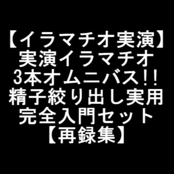 【イラマチオ実演】実演イラマチオ3本オムニバス!!精子絞り出し実用完全入門セット【再録集】 [LOVE&HATE]