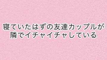 寝ていたはずの友達カップルが隣でイチャイチャしている [あまやどり]