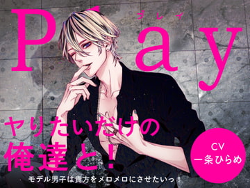 Play/ヤりたいだけの俺達と!-モデル男子は貴方をメロメロにさせたいっ!- [Destruction]