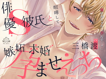 俳優S彼氏と喧嘩して嫉妬求婚孕ませえっち(シングル曲付き) [BLAST]