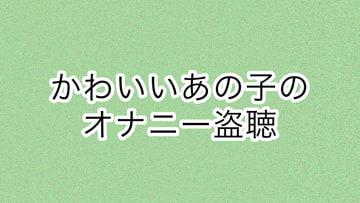 かわいいあの子のオナニー盗聴 [あまやどり]