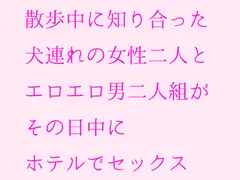 散歩中に知り合った犬連れの女性二人とエロエロ男二人組がその日中にホテルでセックス