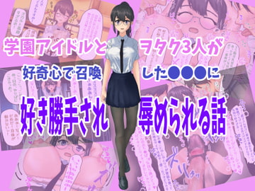 学園アイドルとヲタク3人が好奇心で召喚した●●●に好き勝手され辱められる話 [ぽラック]