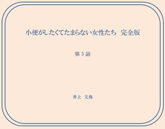 小便がしたくてたまらない女性たち 完全版 第5話 [井上文鳥]
