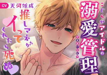 こじらせアイドルの溺愛管理～推しマネがイってくれたら死ぬ～ [はっぴぃまにあ]