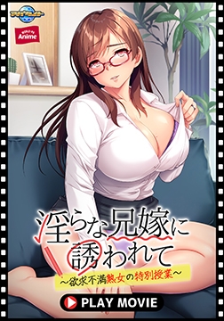 淫らな兄嫁に誘われて ～欲求不満熟女の特別授業～ PLAY MOVIE [WORLD PG ANIME]