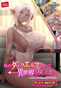 母がダークエルフになって異世界から戻ってきた。 ～エロエロできちゃう親子関係～ PLAY MOVIE [WORLD PG ANIME]